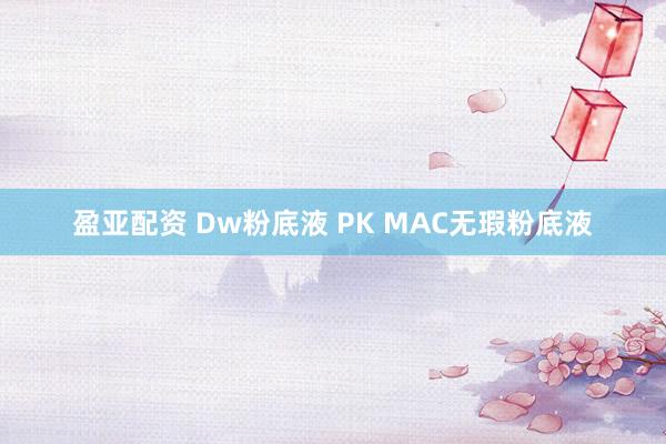 盈亚配资 Dw粉底液 PK MAC无瑕粉底液