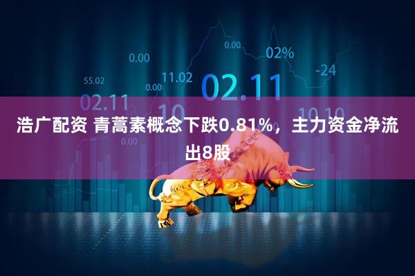 浩广配资 青蒿素概念下跌0.81%，主力资金净流出8股