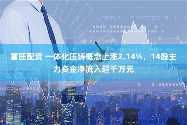 富旺配资 一体化压铸概念上涨2.14%，14股主力资金净流入超千万元