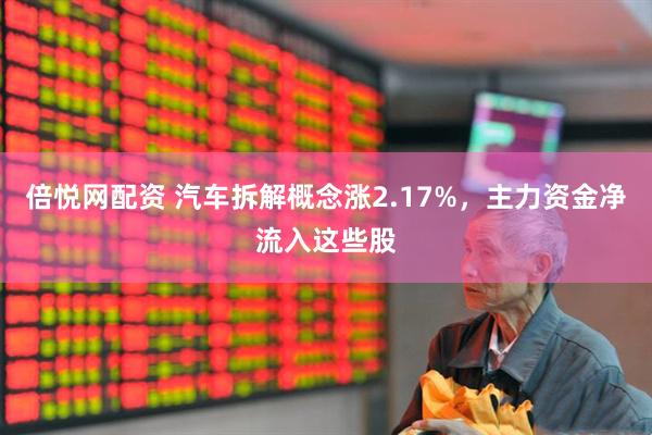 倍悦网配资 汽车拆解概念涨2.17%，主力资金净流入这些股