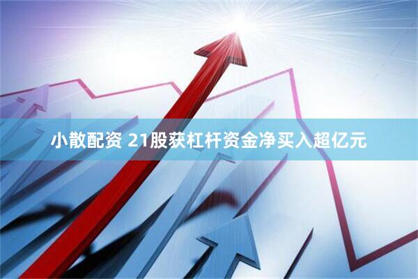 小散配资 21股获杠杆资金净买入超亿元