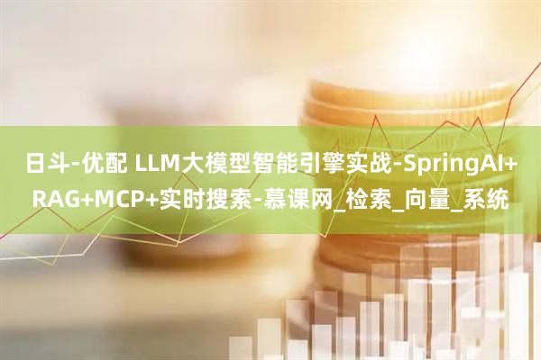 日斗-优配 LLM大模型智能引擎实战-SpringAI+RAG+MCP+实时搜索-慕课网_检索_向量_系统