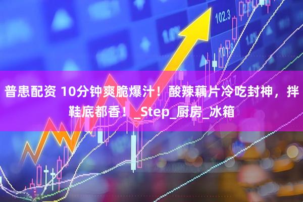 普患配资 10分钟爽脆爆汁！酸辣藕片冷吃封神，拌鞋底都香！_Step_厨房_冰箱