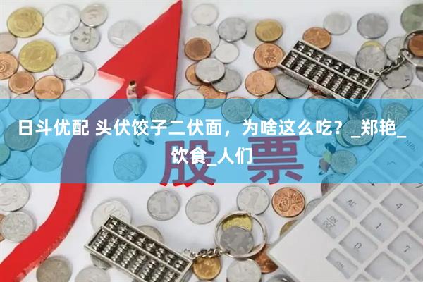 日斗优配 头伏饺子二伏面，为啥这么吃？_郑艳_饮食_人们