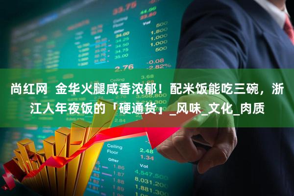 尚红网  金华火腿咸香浓郁！配米饭能吃三碗，浙江人年夜饭的「硬通货」_风味_文化_肉质