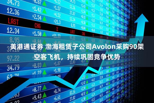 美港通证券 渤海租赁子公司Avolon采购90架空客飞机，持续巩固竞争优势