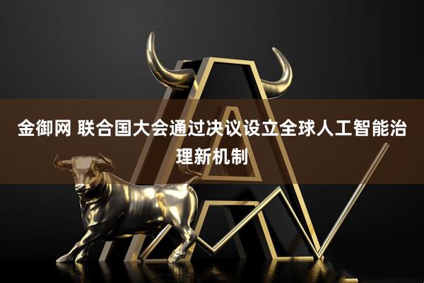 金御网 联合国大会通过决议设立全球人工智能治理新机制
