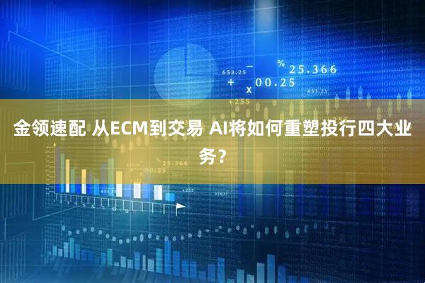 金领速配 从ECM到交易 AI将如何重塑投行四大业务？