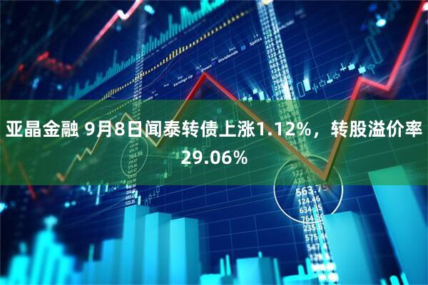 亚晶金融 9月8日闻泰转债上涨1.12%，转股溢价率29.06%