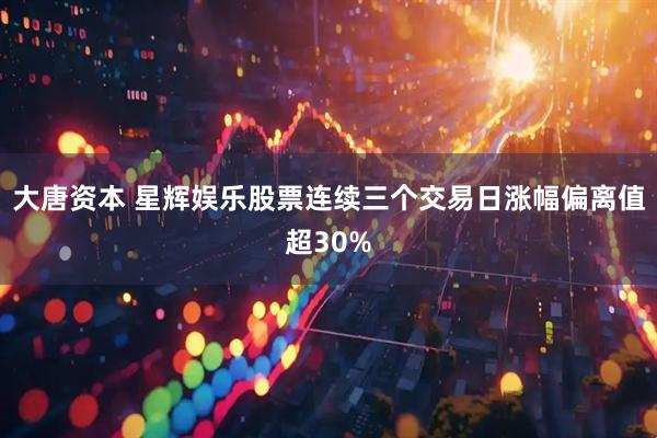 大唐资本 星辉娱乐股票连续三个交易日涨幅偏离值超30%