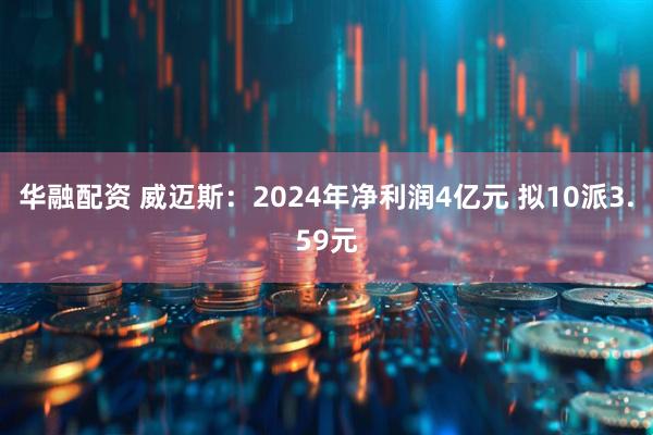 华融配资 威迈斯：2024年净利润4亿元 拟10派3.59元