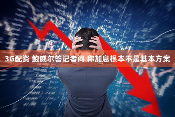 3G配资 鲍威尔答记者问 称加息根本不是基本方案
