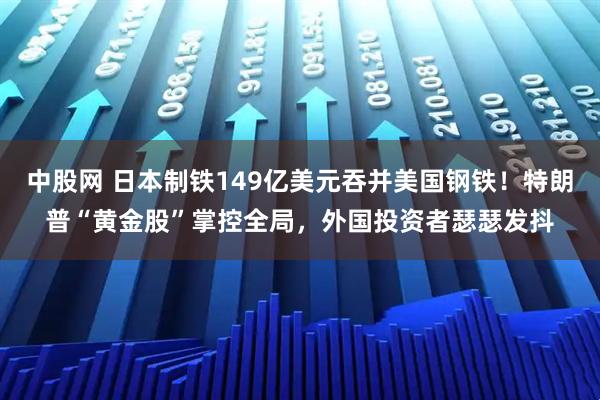中股网 日本制铁149亿美元吞并美国钢铁！特朗普“黄金股”掌控全局，外国投资者瑟瑟发抖