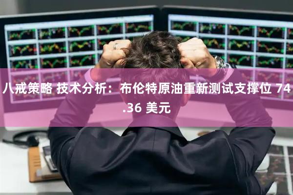 八戒策略 技术分析：布伦特原油重新测试支撑位 74.36 美元