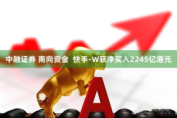 中融证券 南向资金  快手-W获净买入2245亿港元