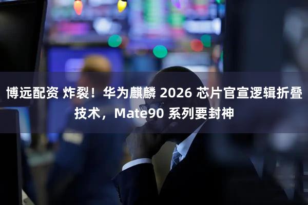 博远配资 炸裂！华为麒麟 2026 芯片官宣逻辑折叠技术，Mate90 系列要封神