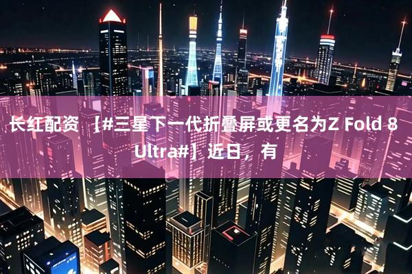 长红配资 【#三星下一代折叠屏或更名为Z Fold 8 Ultra#】近日，有